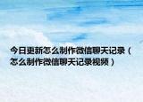 今日更新怎么制作微信聊天记录（怎么制作微信聊天记录视频）