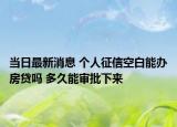 当日最新消息 个人征信空白能办房贷吗 多久能审批下来