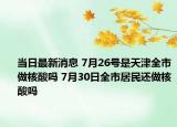 当日最新消息 7月26号是天津全市做核酸吗 7月30日全市居民还做核酸吗