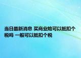 当日最新消息 买商业险可以抵扣个税吗 一般可以抵扣个税