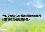 今日更新怎么查看微信撤回的图片 如何查看微信撤回的图片