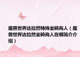 魔兽世界达拉然特殊坐骑商人（魔兽世界达拉然坐骑商人在哪简介介绍）