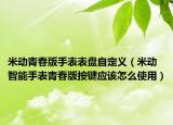 米动青春版手表表盘自定义（米动智能手表青春版按键应该怎么使用）