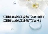 江阴市大成化工设备厂怎么样啊（江阴市大成化工设备厂怎么样）