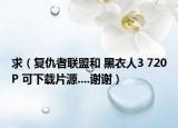 求（复仇者联盟和 黑衣人3 720P 可下载片源....谢谢）