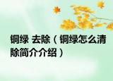 铜绿 去除（铜绿怎么清除简介介绍）