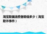 淘宝欺骗消费者赔偿多少（淘宝欺诈事件）