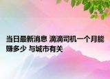 当日最新消息 滴滴司机一个月能赚多少 与城市有关