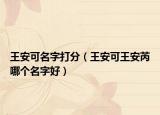 王安可名字打分（王安可王安芮哪个名字好）