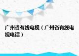 广州省有线电视（广州省有线电视电话）