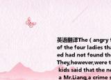 英语翻译The（angry family members of the four ladies that had been pricked had not found the needles on site.They,however,were terrified when the kids said that the needles were from a Mr.Liang,a crime suspect of a late criminal case happened near Wu Yang Xin 