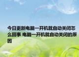 今日更新电脑一开机就自动关闭怎么回事 电脑一开机就自动关闭的原因