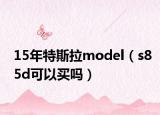 15年特斯拉model（s85d可以买吗）