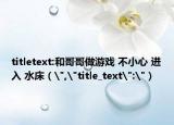titletext:和哥哥做游戏 不小心 进入 水床（
