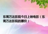 东莞万达影院今日上映电影（东莞万达影院的票价）