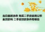 当日最新消息 购买二手房能用公积金贷款吗 二手房贷款条件有哪些