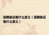 喜鹊象征着什么意义（喜鹊象征着什么意义）