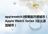 applewatch3蜂窝版开通城市（Apple Watch Series 3怎么添加城市）