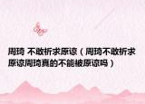 周琦 不敢祈求原谅（周琦不敢祈求原谅周琦真的不能被原谅吗）