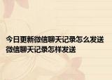 今日更新微信聊天记录怎么发送 微信聊天记录怎样发送
