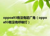 oppoa93有没有超广角（oppoa93有没有呼吸灯）