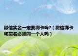 微信实名一定要绑卡吗?（微信绑卡和实名必须同一个人吗）