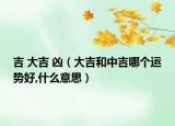 吉 大吉 凶（大吉和中吉哪个运势好,什么意思）