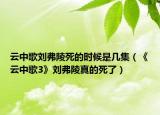 云中歌刘弗陵死的时候是几集（《云中歌3》刘弗陵真的死了）