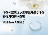 斗战神混沌之水去哪里兑换（斗战神混沌石商人在哪|混沌石商人在哪）