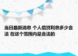 当日最新消息 个人借贷利息多少合法 在这个范围内是合法的