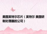 美国英特尔芯片（英特尔 美国研制处理器的公司）