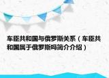 车臣共和国与俄罗斯关系（车臣共和国属于俄罗斯吗简介介绍）