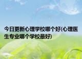 今日更新心理学校哪个好(心理医生专业哪个学校最好)