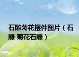石雕菊花摆件图片（石雕 菊花石雕）