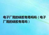 电子厂用的硅胶有毒吗吗（电子厂用的硅胶有毒吗）