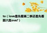 to（love是先看第二季还是先看那六集ova?）