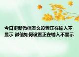 今日更新微信怎么设置正在输入不显示 微信如何设置正在输入不显示
