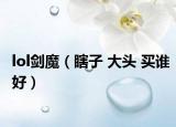 lol剑魔（瞎子 大头 买谁好）