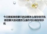 今日更新微信聊天的动图怎么保存到手机 微信聊天的动图怎么操作可以保存到手机