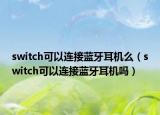switch可以连接蓝牙耳机么（switch可以连接蓝牙耳机吗）