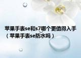 苹果手表se和s7哪个更值得入手（苹果手表se防水吗）