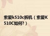 索爱k510c拆机（索爱K510C如何?）