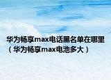 华为畅享max电话黑名单在哪里（华为畅享max电池多大）
