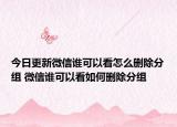 今日更新微信谁可以看怎么删除分组 微信谁可以看如何删除分组