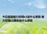 今日更新格力空调e1是什么原因 格力空调e1具体是什么原因