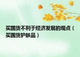 买国货不利于经济发展的观点（买国货护肤品）