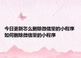 今日更新怎么删除微信里的小程序 如何删除微信里的小程序