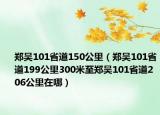 郑吴101省道150公里（郑吴101省道199公里300米至郑吴101省道206公里在哪）