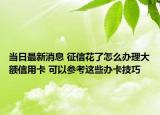 当日最新消息 征信花了怎么办理大额信用卡 可以参考这些办卡技巧