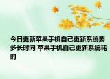 今日更新苹果手机自己更新系统要多长时间 苹果手机自己更新系统耗时